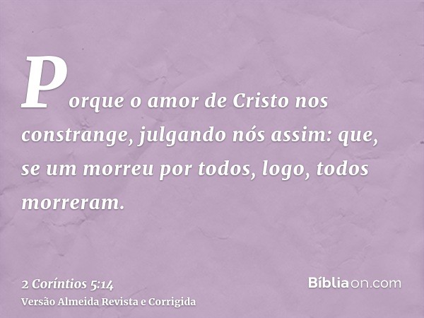 Porque o amor de Cristo nos constrange, julgando nós assim: que, se um morreu por todos, logo, todos morreram.