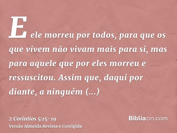 E ele morreu por todos, para que os que vivem não vivam mais para si, mas para aquele que por eles morreu e ressuscitou.Assim que, daqui por diante, a ninguém c