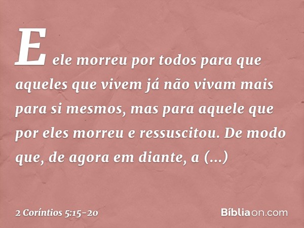 E ele morreu por todos para que aqueles que vivem já não vivam mais para si mesmos, mas para aquele que por eles morreu e ressuscitou. De modo que, de agora em 