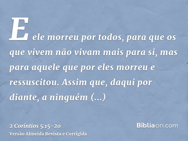 E ele morreu por todos, para que os que vivem não vivam mais para si, mas para aquele que por eles morreu e ressuscitou.Assim que, daqui por diante, a ninguém c