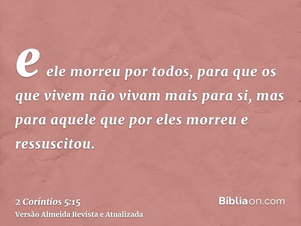 e ele morreu por todos, para que os que vivem não vivam mais para si, mas para aquele que por eles morreu e ressuscitou.