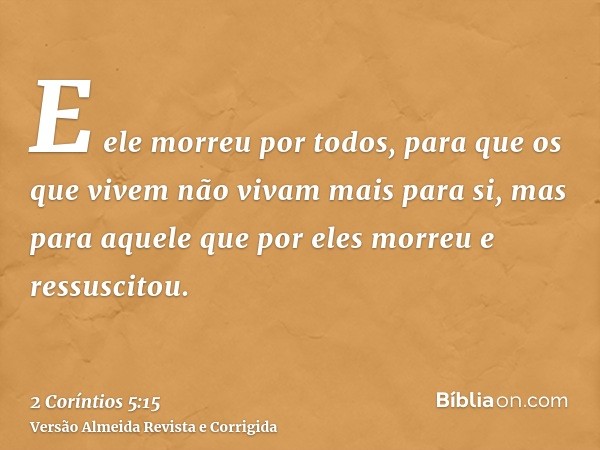E ele morreu por todos, para que os que vivem não vivam mais para si, mas para aquele que por eles morreu e ressuscitou.