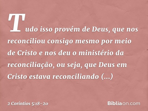 Tudo isso provém de Deus, que nos reconciliou consigo mesmo por meio de Cristo e nos deu o ministério da reconciliação, ou seja, que Deus em Cristo estava recon