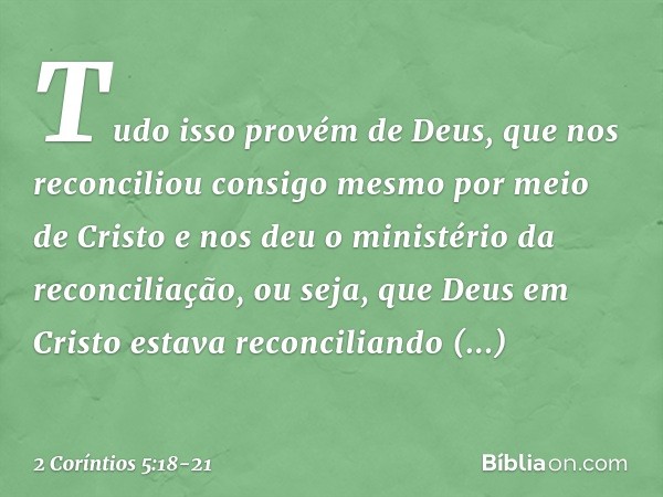 Tudo isso provém de Deus, que nos reconciliou consigo mesmo por meio de Cristo e nos deu o ministério da reconciliação, ou seja, que Deus em Cristo estava recon