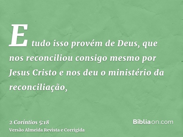 E tudo isso provém de Deus, que nos reconciliou consigo mesmo por Jesus Cristo e nos deu o ministério da reconciliação,
