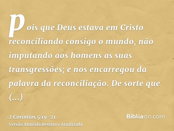 pois que Deus estava em Cristo reconciliando consigo o mundo, não imputando aos homens as suas transgressões; e nos encarregou da palavra da reconciliação.De so