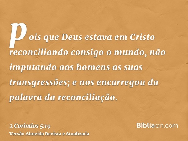 pois que Deus estava em Cristo reconciliando consigo o mundo, não imputando aos homens as suas transgressões; e nos encarregou da palavra da reconciliação.