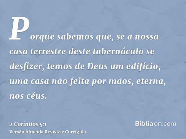 Porque sabemos que, se a nossa casa terrestre deste tabernáculo se desfizer, temos de Deus um edifício, uma casa não feita por mãos, eterna, nos céus.
