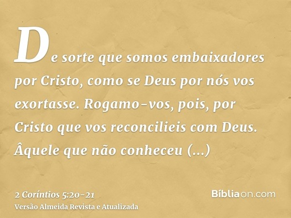 De sorte que somos embaixadores por Cristo, como se Deus por nós vos exortasse. Rogamo-vos, pois, por Cristo que vos reconcilieis com Deus.Âquele que não conhec