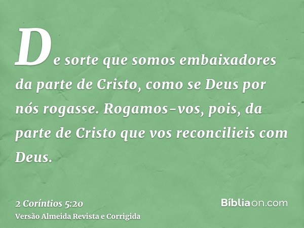 De sorte que somos embaixadores da parte de Cristo, como se Deus por nós rogasse. Rogamos-vos, pois, da parte de Cristo que vos reconcilieis com Deus.