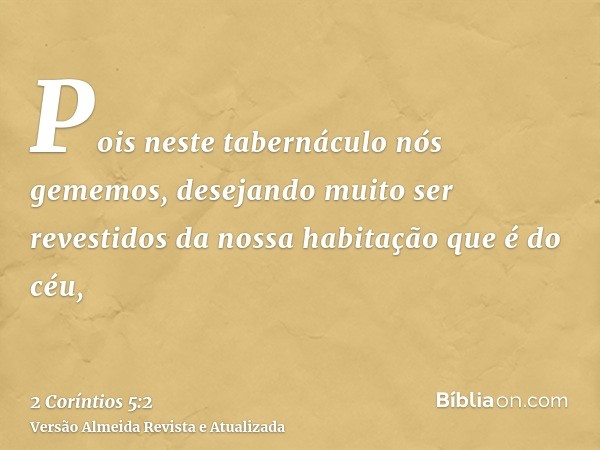 Pois neste tabernáculo nós gememos, desejando muito ser revestidos da nossa habitação que é do céu,