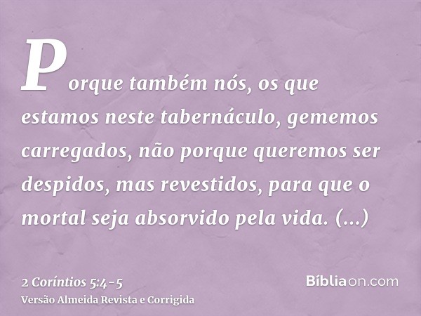 Porque também nós, os que estamos neste tabernáculo, gememos carregados, não porque queremos ser despidos, mas revestidos, para que o mortal seja absorvido pela
