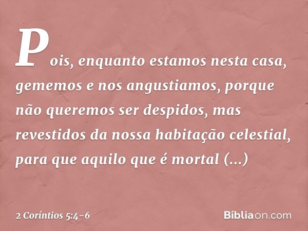 Pois, enquanto estamos nesta casa, gememos e nos angustiamos, porque não queremos ser despidos, mas revestidos da nossa habitação celestial, para que aquilo que