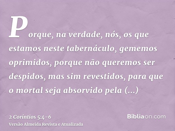 Porque, na verdade, nós, os que estamos neste tabernáculo, gememos oprimidos, porque não queremos ser despidos, mas sim revestidos, para que o mortal seja absor