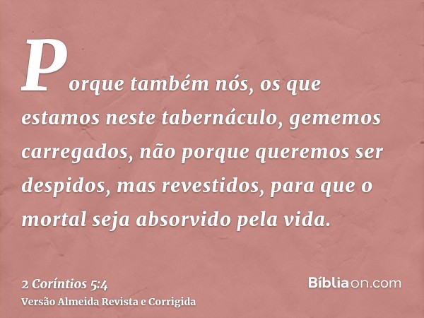 Porque também nós, os que estamos neste tabernáculo, gememos carregados, não porque queremos ser despidos, mas revestidos, para que o mortal seja absorvido pela