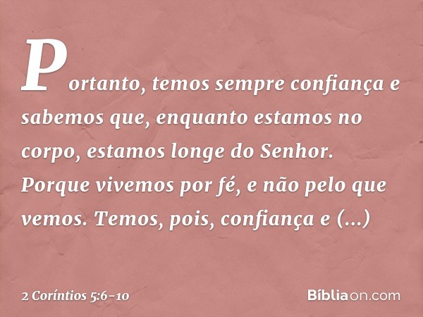 Portanto, temos sempre confiança e sabemos que, enquanto estamos no corpo, estamos longe do Senhor. Porque vivemos por fé, e não pelo que vemos. Temos, pois, co