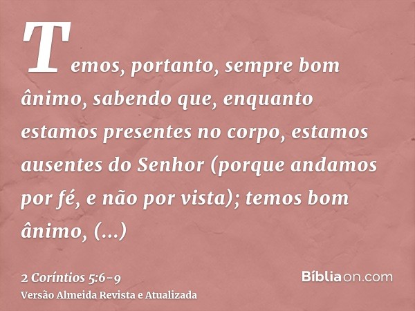 Temos, portanto, sempre bom ânimo, sabendo que, enquanto estamos presentes no corpo, estamos ausentes do Senhor(porque andamos por fé, e não por vista);temos bo