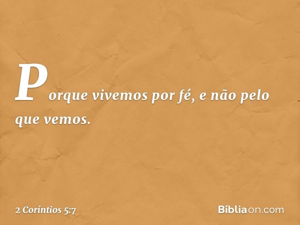 Porque vivemos por fé, e não pelo que vemos. -- 2 Coríntios 5:7