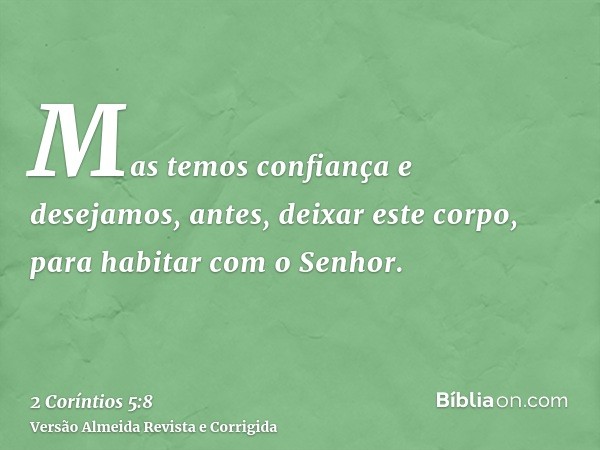 Mas temos confiança e desejamos, antes, deixar este corpo, para habitar com o Senhor.