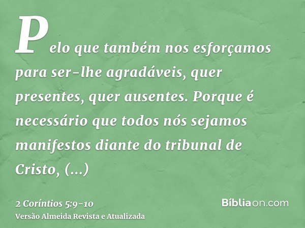 Pelo que também nos esforçamos para ser-lhe agradáveis, quer presentes, quer ausentes.Porque é necessário que todos nós sejamos manifestos diante do tribunal de
