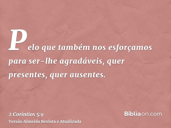 Pelo que também nos esforçamos para ser-lhe agradáveis, quer presentes, quer ausentes.