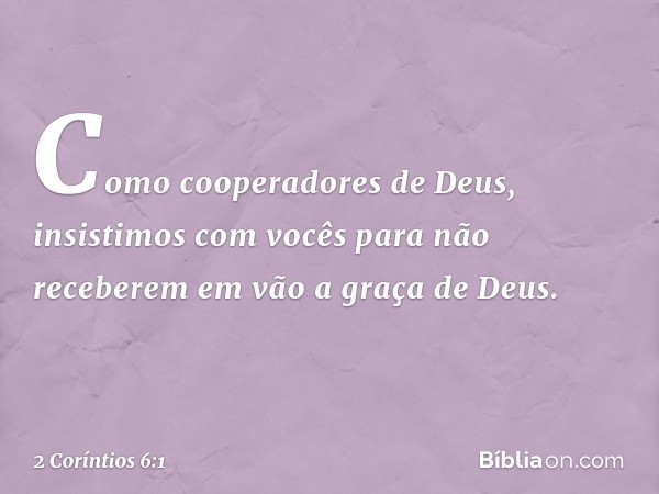 Como cooperadores de Deus, insistimos com vocês para não receberem em vão a graça de Deus. -- 2 Coríntios 6:1