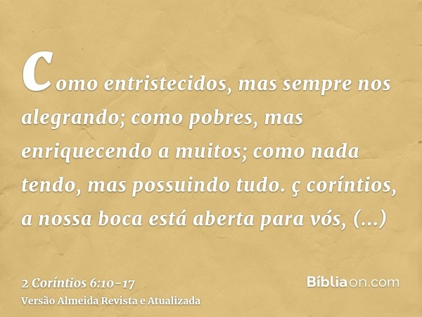 como entristecidos, mas sempre nos alegrando; como pobres, mas enriquecendo a muitos; como nada tendo, mas possuindo tudo.ç coríntios, a nossa boca está aberta 