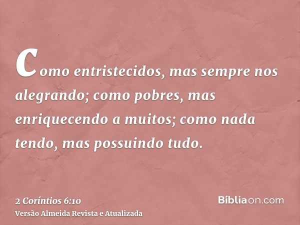 como entristecidos, mas sempre nos alegrando; como pobres, mas enriquecendo a muitos; como nada tendo, mas possuindo tudo.