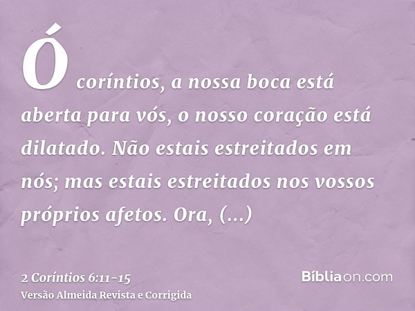 Ó coríntios, a nossa boca está aberta para vós, o nosso coração está dilatado.Não estais estreitados em nós; mas estais estreitados nos vossos próprios afetos.O