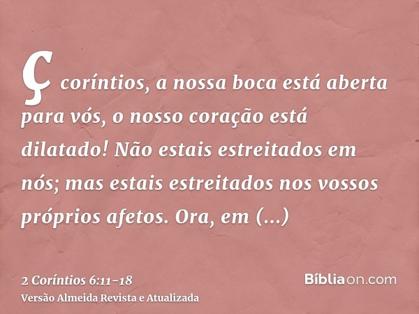 ç coríntios, a nossa boca está aberta para vós, o nosso coração está dilatado!Não estais estreitados em nós; mas estais estreitados nos vossos próprios afetos.O