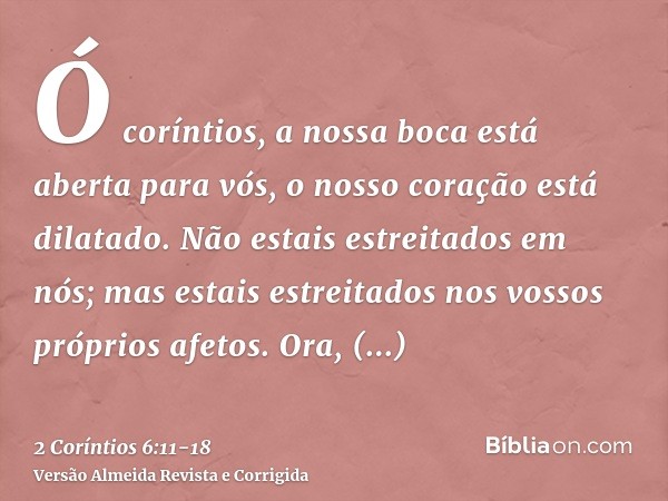 Ó coríntios, a nossa boca está aberta para vós, o nosso coração está dilatado.Não estais estreitados em nós; mas estais estreitados nos vossos próprios afetos.O