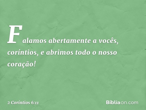 Falamos abertamente a vocês, coríntios, e abrimos todo o nosso coração! -- 2 Coríntios 6:11