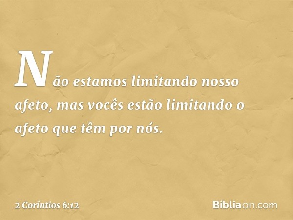 Não estamos limitando nosso afeto, mas vocês estão limitando o afeto que têm por nós. -- 2 Coríntios 6:12