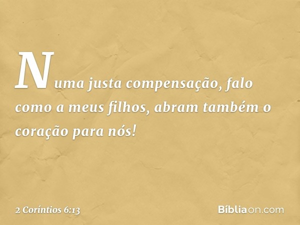 Numa justa compensação, falo como a meus filhos, abram também o coração para nós! -- 2 Coríntios 6:13