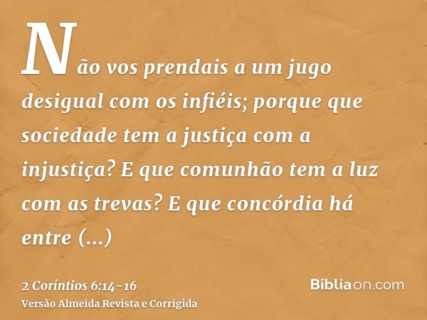 Não vos prendais a um jugo desigual com os infiéis; porque que sociedade tem a justiça com a injustiça? E que comunhão tem a luz com as trevas?E que concórdia h