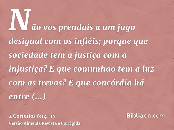 Não vos prendais a um jugo desigual com os infiéis; porque que sociedade tem a justiça com a injustiça? E que comunhão tem a luz com as trevas?E que concórdia h