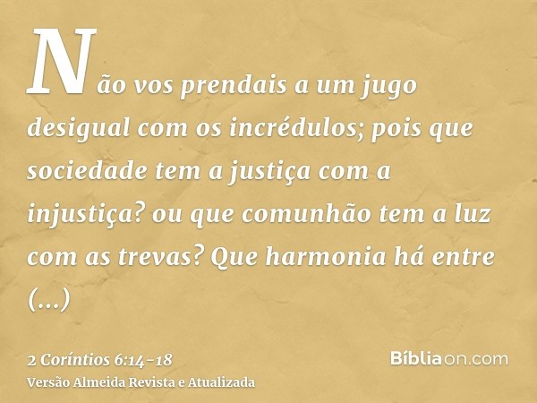 Não vos prendais a um jugo desigual com os incrédulos; pois que sociedade tem a justiça com a injustiça? ou que comunhão tem a luz com as trevas?Que harmonia há