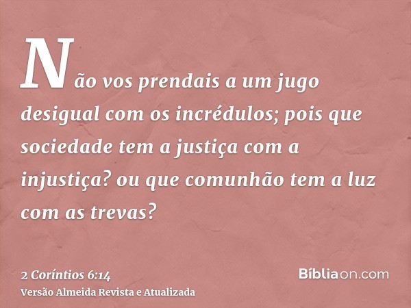 Não vos prendais a um jugo desigual com os incrédulos; pois que sociedade tem a justiça com a injustiça? ou que comunhão tem a luz com as trevas?