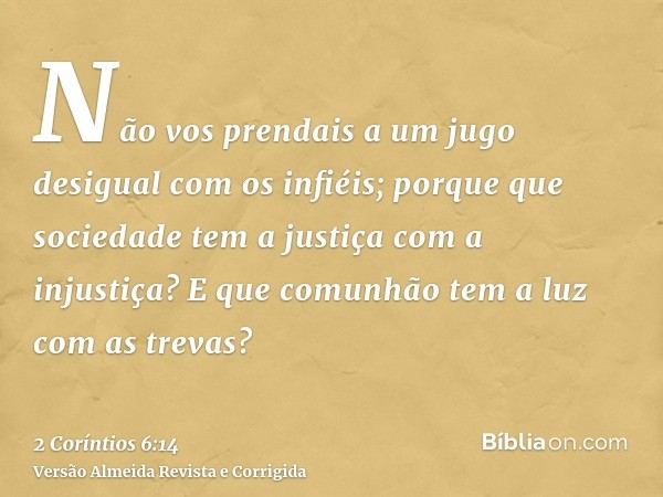 Não vos prendais a um jugo desigual com os infiéis; porque que sociedade tem a justiça com a injustiça? E que comunhão tem a luz com as trevas?