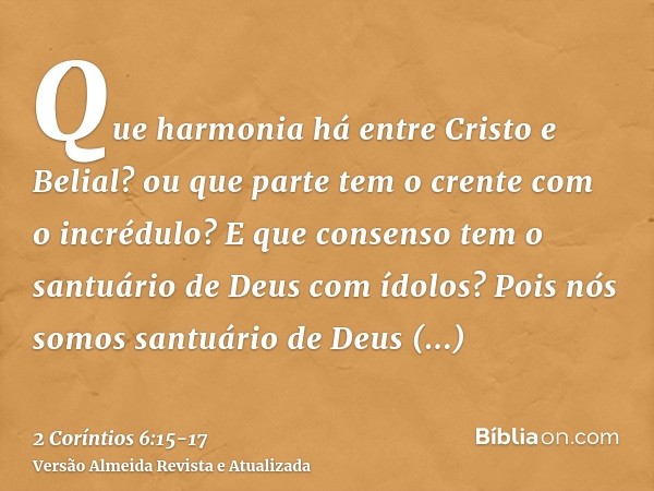 Que harmonia há entre Cristo e Belial? ou que parte tem o crente com o incrédulo?E que consenso tem o santuário de Deus com ídolos? Pois nós somos santuário de 