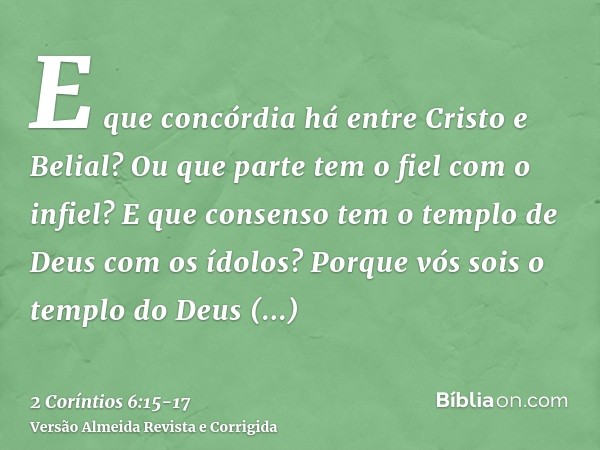 E que concórdia há entre Cristo e Belial? Ou que parte tem o fiel com o infiel?E que consenso tem o templo de Deus com os ídolos? Porque vós sois o templo do De