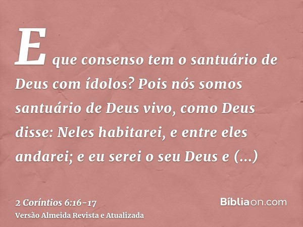 E que consenso tem o santuário de Deus com ídolos? Pois nós somos santuário de Deus vivo, como Deus disse: Neles habitarei, e entre eles andarei; e eu serei o s