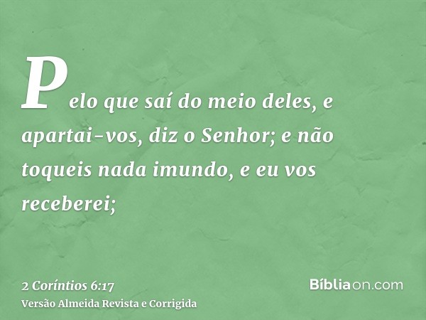Pelo que saí do meio deles, e apartai-vos, diz o Senhor; e não toqueis nada imundo, e eu vos receberei;
