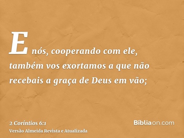 E nós, cooperando com ele, também vos exortamos a que não recebais a graça de Deus em vão;