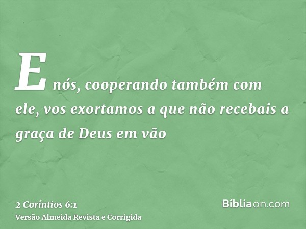 E nós, cooperando também com ele, vos exortamos a que não recebais a graça de Deus em vão