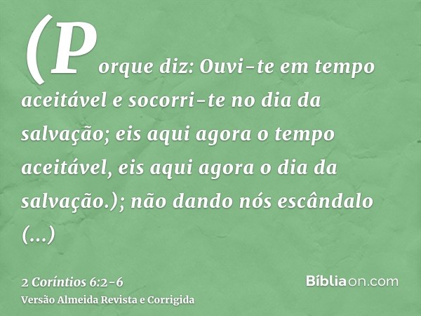 (Porque diz: Ouvi-te em tempo aceitável e socorri-te no dia da salvação; eis aqui agora o tempo aceitável, eis aqui agora o dia da salvação.);não dando nós escâ