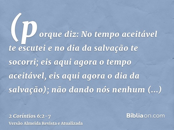 (porque diz: No tempo aceitável te escutei e no dia da salvação te socorri; eis aqui agora o tempo aceitável, eis aqui agora o dia da salvação);não dando nós ne