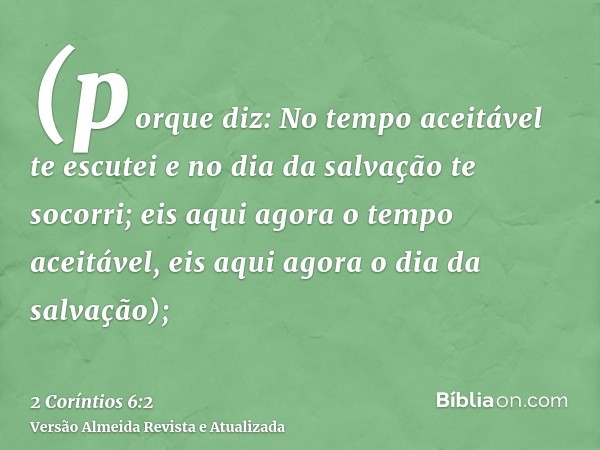 (porque diz: No tempo aceitável te escutei e no dia da salvação te socorri; eis aqui agora o tempo aceitável, eis aqui agora o dia da salvação);