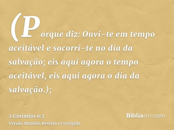(Porque diz: Ouvi-te em tempo aceitável e socorri-te no dia da salvação; eis aqui agora o tempo aceitável, eis aqui agora o dia da salvação.);