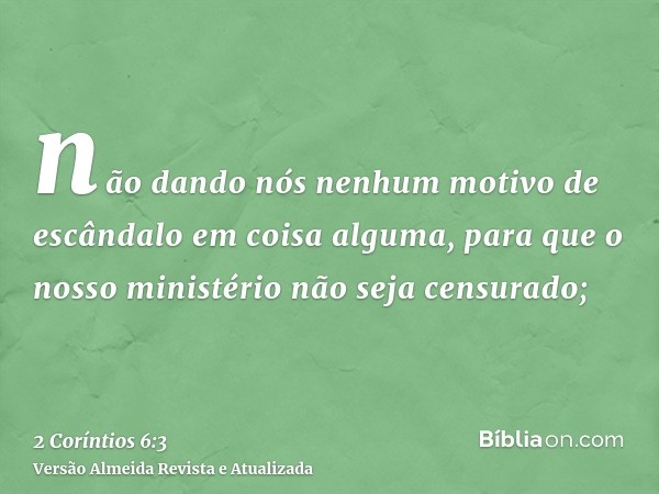 não dando nós nenhum motivo de escândalo em coisa alguma, para que o nosso ministério não seja censurado;